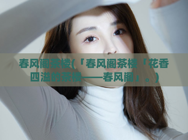 春风阁茶楼(「春风阁茶楼「花香四溢的茶楼——春风阁」。)