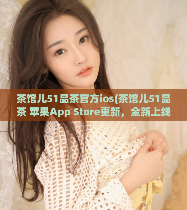 茶馆儿51品茶官方ios(茶馆儿51品茶 苹果App Store更新，全新上线!)