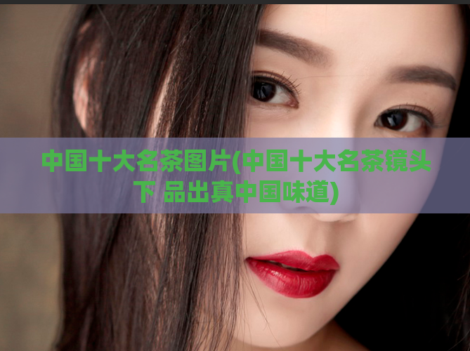 中国十大名茶图片(中国十大名茶镜头下 品出真中国味道)