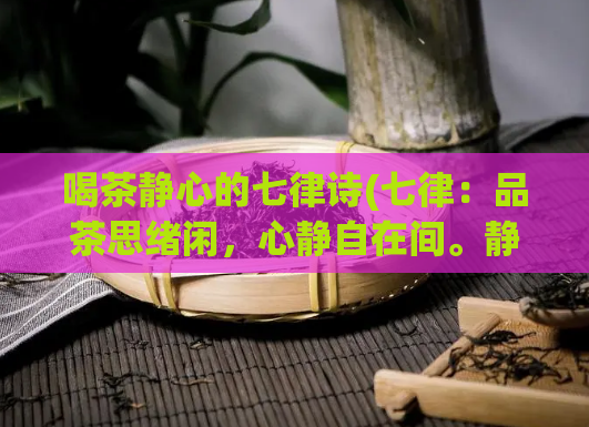 喝茶静心的七律诗(七律:品茶思绪闲,心静自在间。静心品茶,自在思绪闲。)