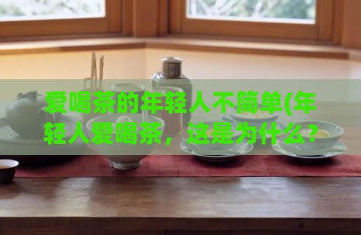爱喝茶的年轻人不简单(年轻人爱喝茶，这是为什么？)
