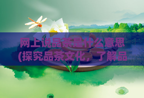 网上说品茶是什么意思(探究品茶文化,了解品茶之道)
