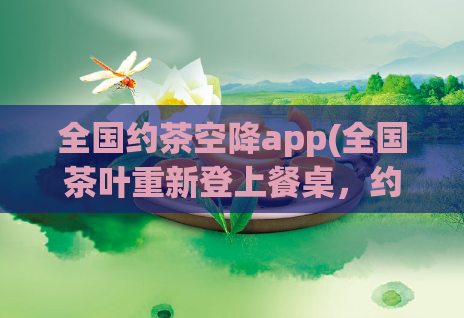 全国约茶空降app(全国茶叶重新登上餐桌,约茶空降app秒杀!)