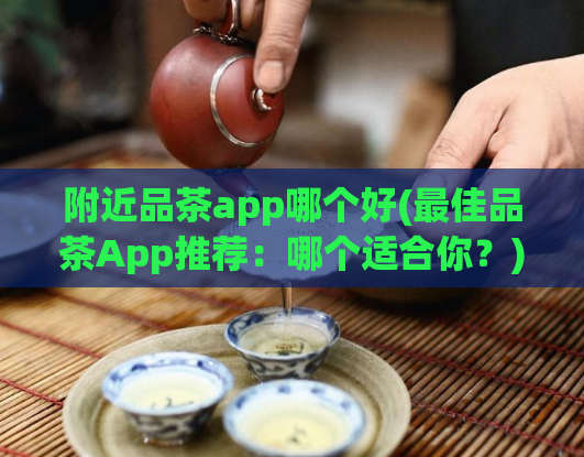 附近品茶app哪个好(最佳品茶App推荐：哪个适合你？)