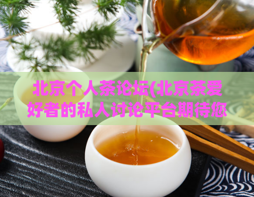 北京个人茶论坛(北京茶爱好者的私人讨论平台期待您的加入!)