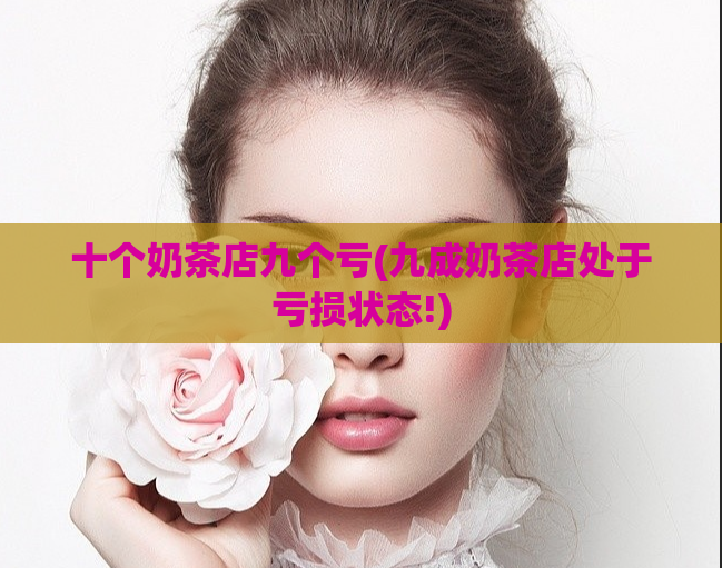 十个奶茶店九个亏(九成奶茶店处于亏损状态!)