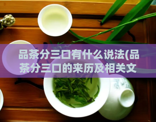 品茶分三口有什么说法(品茶分三口的来历及相关文化背景)