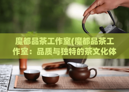 魔都品茶工作室(魔都品茶工作室：品质与独特的茶文化体验)