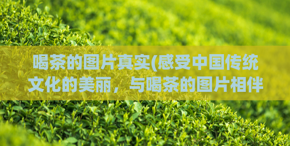 喝茶的图片真实(感受中国传统文化的美丽，与喝茶的图片相伴)