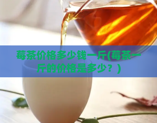 莓茶价格多少钱一斤(莓茶一斤的价格是多少？)
