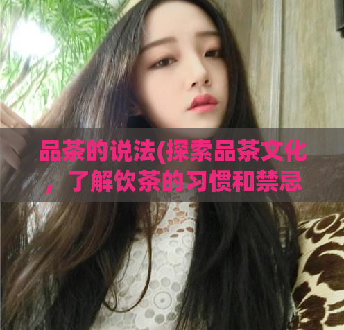品茶的说法(探索品茶文化，了解饮茶的习惯和禁忌)
