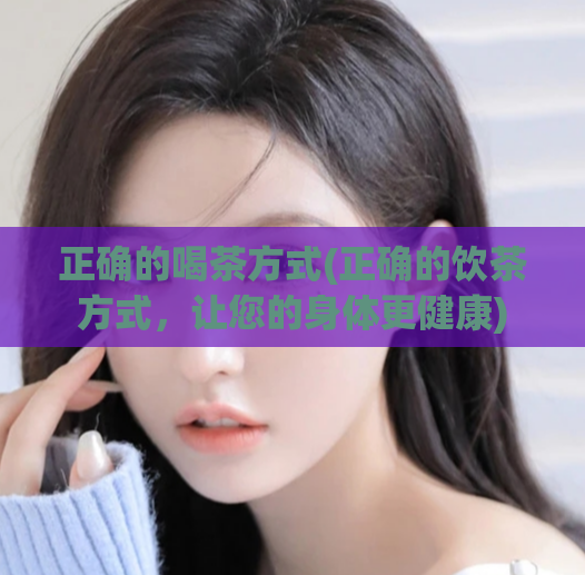 正确的喝茶方式(正确的饮茶方式,让您的身体更健康)