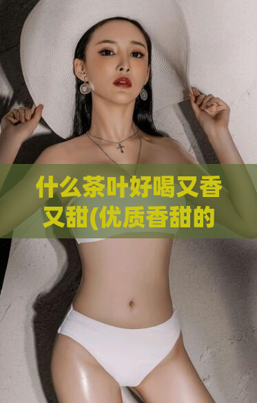 什么茶叶好喝又香又甜(优质香甜的茶叶推荐)