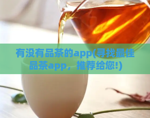 有没有品茶的app(寻找最佳品茶app，推荐给您!)