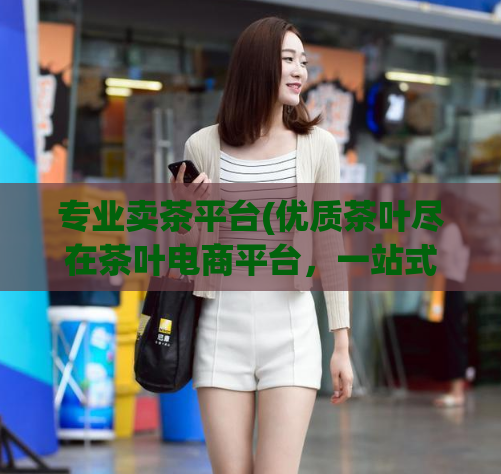 专业卖茶平台(优质茶叶尽在茶叶电商平台，一站式购茶神器！)