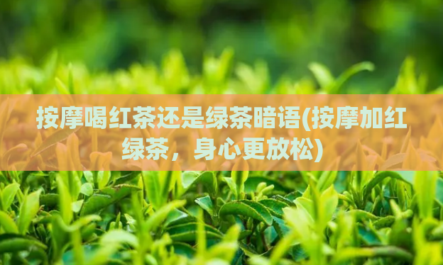 按摩喝红茶还是绿茶暗语(按摩加红绿茶，身心更放松)