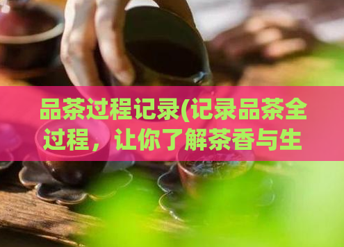 品茶过程记录(记录品茶全过程，让你了解茶香与生活的那些事)