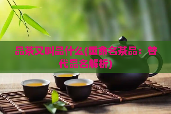 品茶又叫品什么(重命名茶品：替代品名解析)