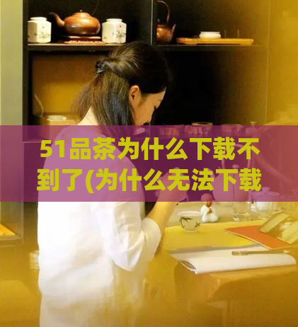 51品茶为什么下载不到了(为什么无法下载51品茶?新解析令人欣喜!)