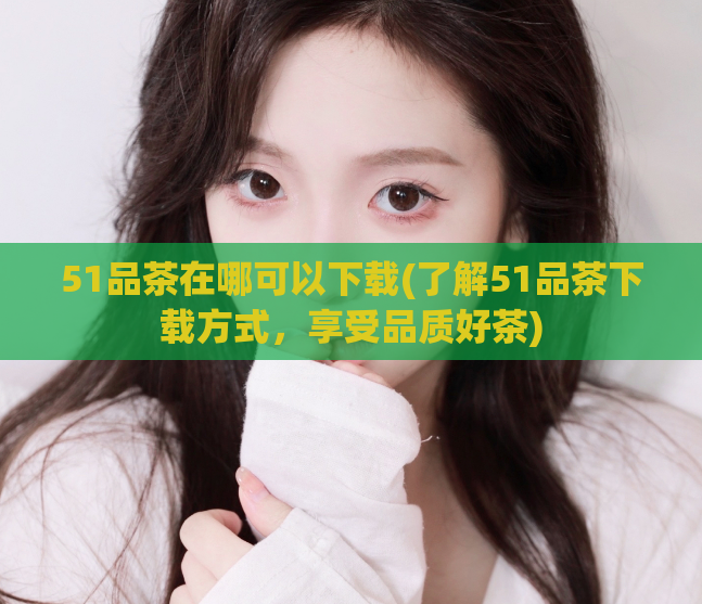 51品茶在哪可以下载(了解51品茶下载方式,享受品质好茶)