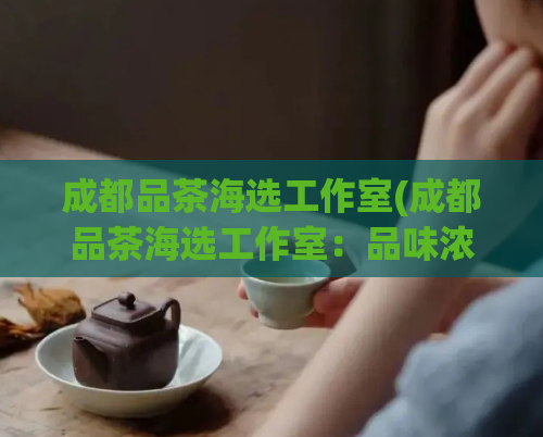 成都品茶海选工作室(成都品茶海选工作室:品味浓郁川茶文化)