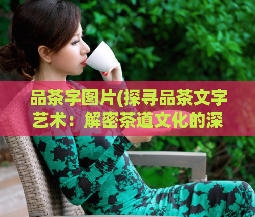 品茶字图片(探寻品茶文字艺术：解密茶道文化的深意)