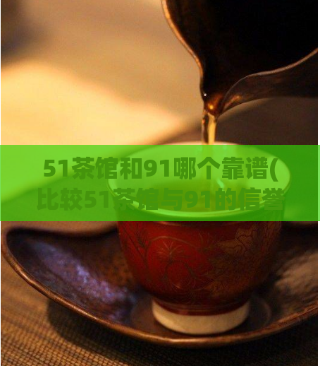 51茶馆和91哪个靠谱(比较51茶馆与91的信誉,哪个更可靠?)