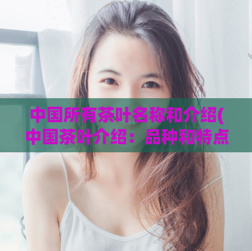 中国所有茶叶名称和介绍(中国茶叶介绍：品种和特点一览)