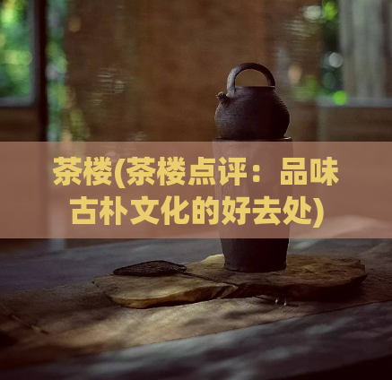 茶楼(茶楼点评:品味古朴文化的好去处)