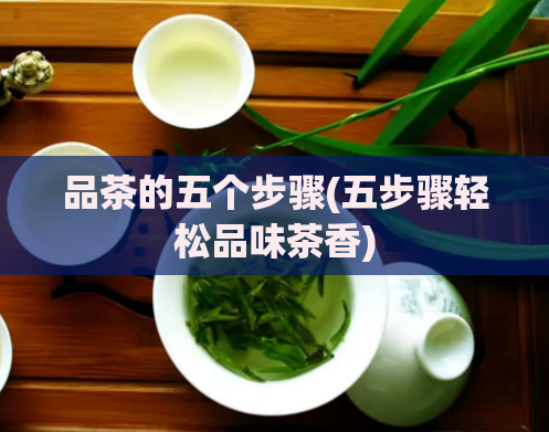 品茶的五个步骤(五步骤轻松品味茶香)