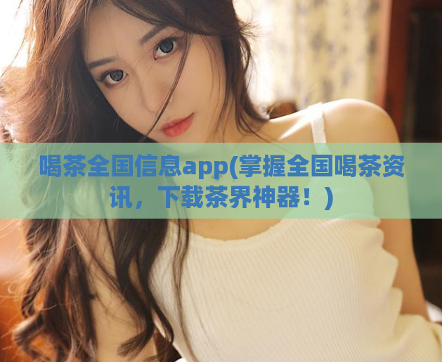 喝茶全国信息app(掌握全国喝茶资讯,下载茶界神器!)