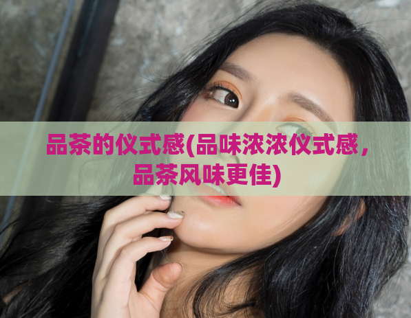 品茶的仪式感(品味浓浓仪式感,品茶风味更佳)