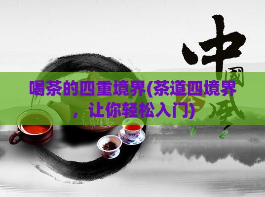 喝茶的四重境界(茶道四境界,让你轻松入门)