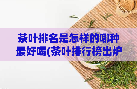茶叶排名是怎样的哪种最好喝(茶叶排行榜出炉！最受欢迎的口感奶茶何在？)
