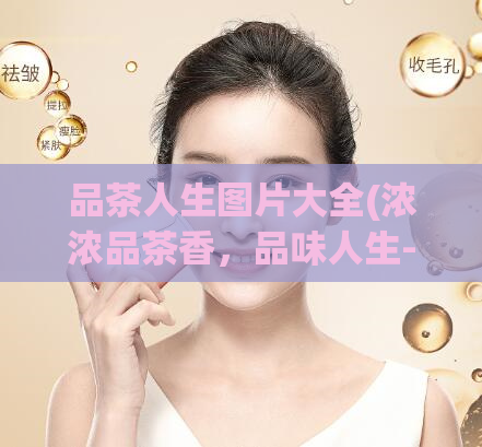 品茶人生图片大全(浓浓品茶香，品味人生-全网最大品茶图片集锦)