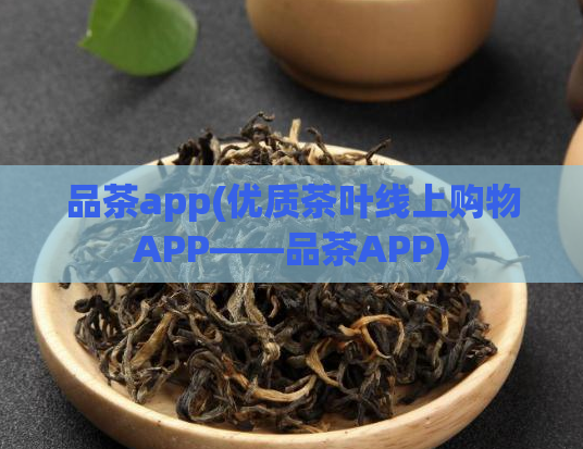 品茶app(优质茶叶线上购物APP——品茶APP)