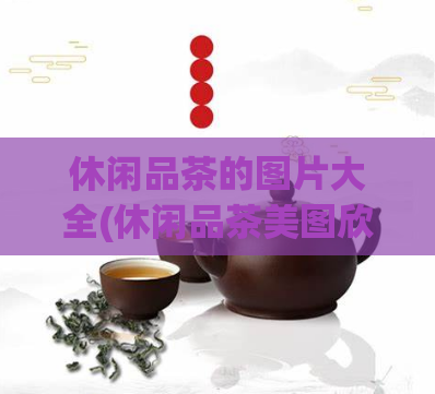 休闲品茶的图片大全(休闲品茶美图欣赏,尽享悠闲好时光!)