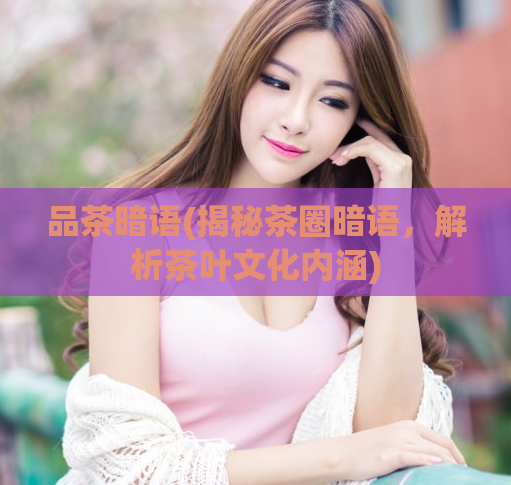 品茶暗语(揭秘茶圈暗语，解析茶叶文化内涵)