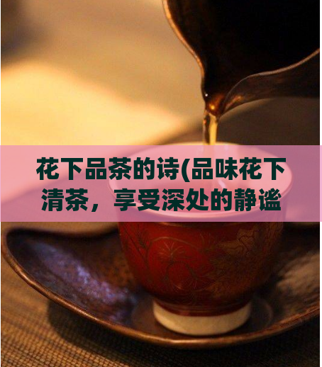 花下品茶的诗(品味花下清茶,享受深处的静谧)