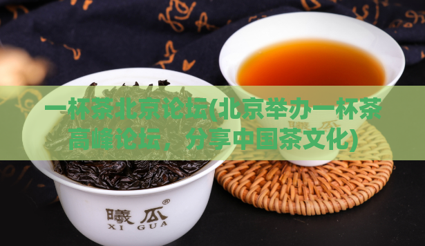 一杯茶北京论坛(北京举办一杯茶高峰论坛,分享中国茶文化)