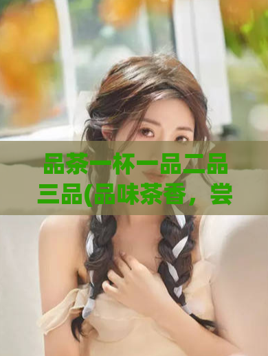 品茶一杯一品二品三品(品味茶香,尝遍三种风情)