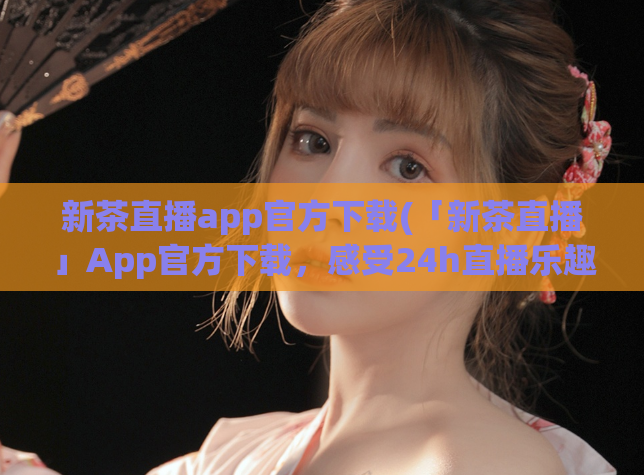 新茶直播app官方下载(「新茶直播」App官方下载，感受24h直播乐趣)