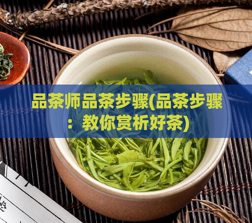 品茶师品茶步骤(品茶步骤:教你赏析好茶)