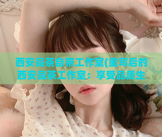西安品茶自带工作室(重写后的西安品茶工作室：享受品质生活的舒适空间)