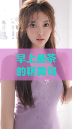早上品茶的精美句子(精美早茶,品味一日好情绪)