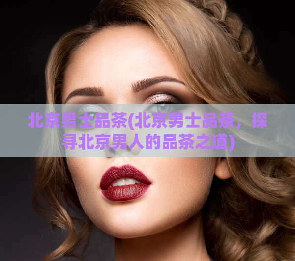 北京男士品茶(北京男士品茶，探寻北京男人的品茶之道)