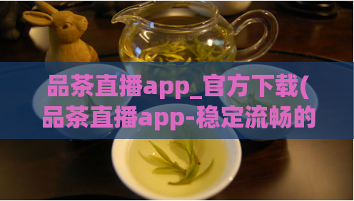 品茶直播app_官方下载(品茶直播app-稳定流畅的直播体验)