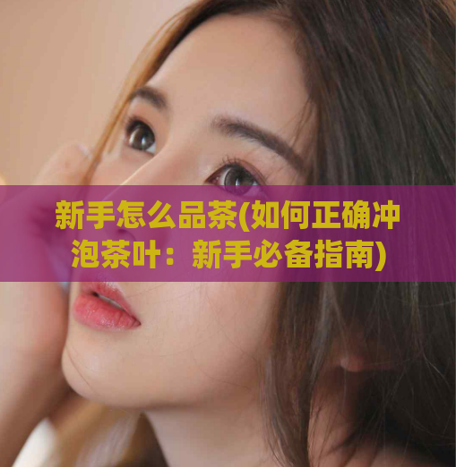 新手怎么品茶(如何正确冲泡茶叶：新手必备指南)