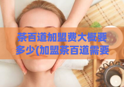 茶百道加盟费大概要多少(加盟茶百道需要投入多少费用？)