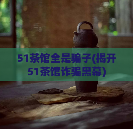 51茶馆全是骗子(揭开51茶馆诈骗黑幕)